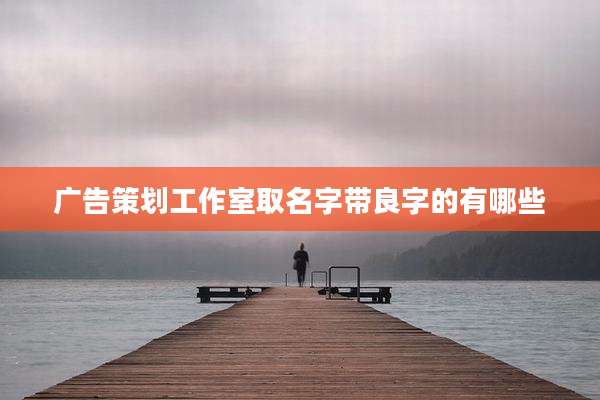广告策划工作室取名字带良字的有哪些