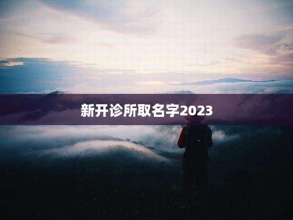 新开诊所取名字2023