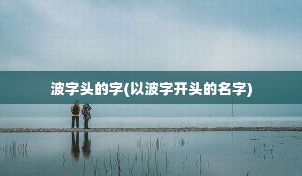 波字头的字(以波字开头的名字)