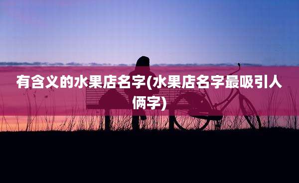 有含义的水果店名字(水果店名字最吸引人俩字)