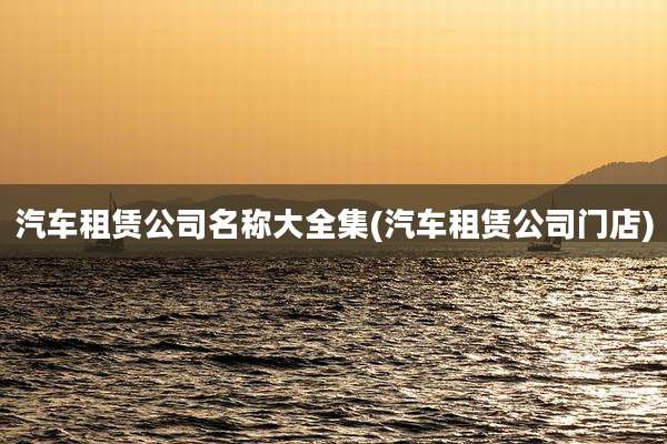 汽车租赁公司名称大全集(汽车租赁公司门店)