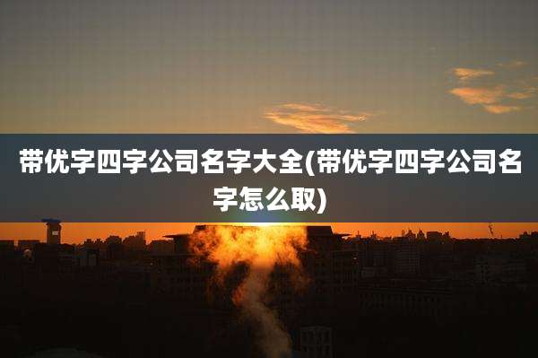带优字四字公司名字大全(带优字四字公司名字怎么取)