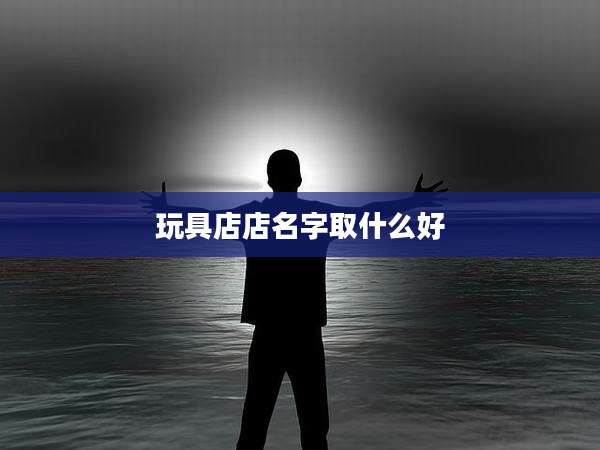 玩具店店名字取什么好