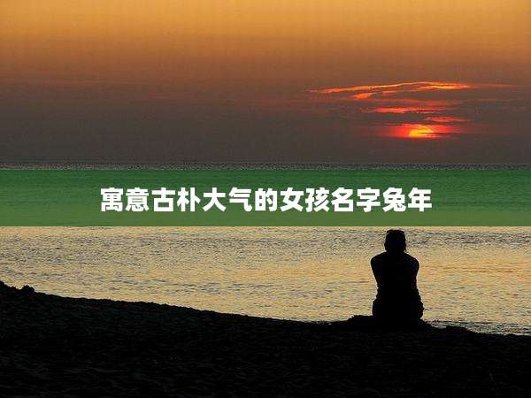寓意古朴大气的女孩名字兔年