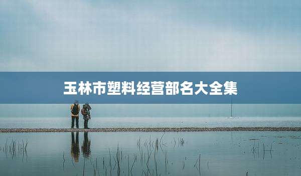 玉林市塑料经营部名大全集