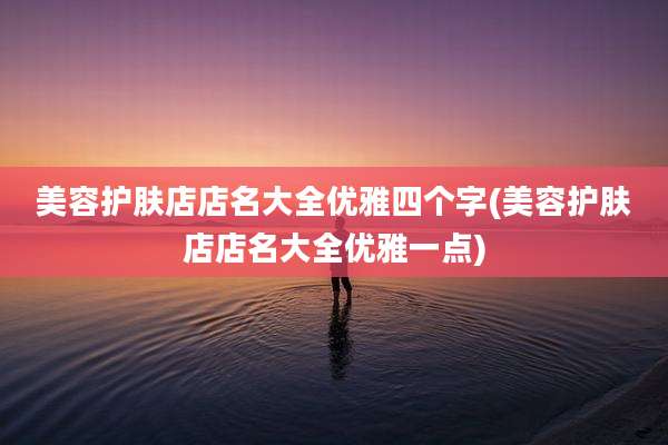 美容护肤店店名大全优雅四个字(美容护肤店店名大全优雅一点)