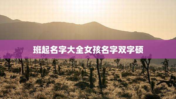班起名字大全女孩名字双字硕