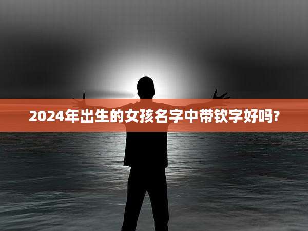 2024年出生的女孩名字中带钦字好吗?