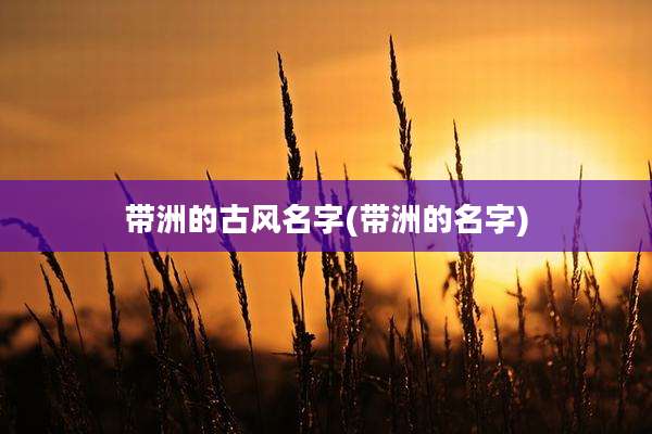 带洲的古风名字(带洲的名字)
