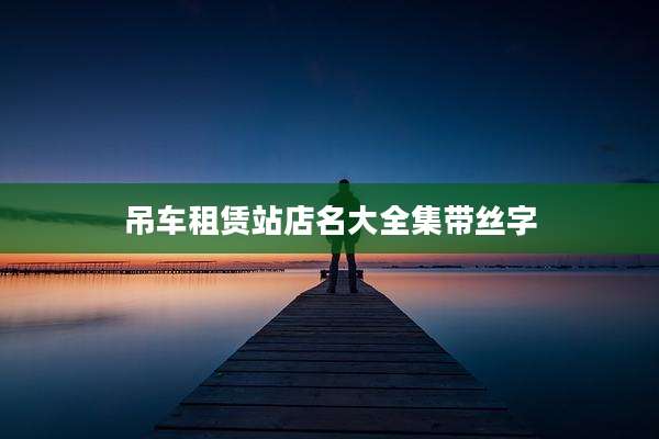 吊车租赁站店名大全集带丝字