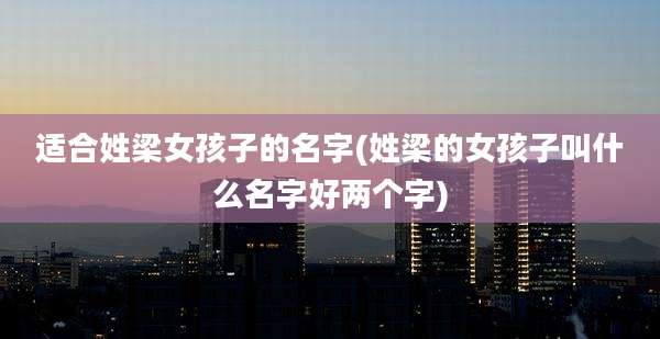 适合姓梁女孩子的名字(姓梁的女孩子叫什么名字好两个字)
