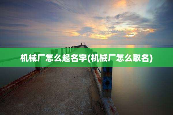 机械厂怎么起名字(机械厂怎么取名)