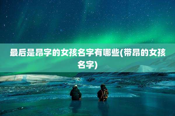 最后是昂字的女孩名字有哪些(带昂的女孩名字)
