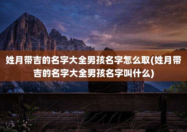 姓月带吉的名字大全男孩名字怎么取(姓月带吉的名字大全男孩名字叫什么)