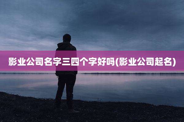 影业公司名字三四个字好吗(影业公司起名)