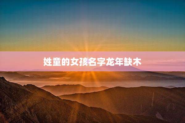 姓童的女孩名字龙年缺木