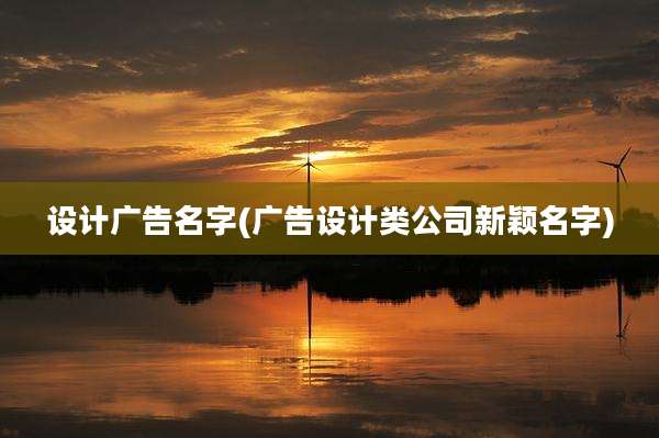 设计广告名字(广告设计类公司新颖名字)