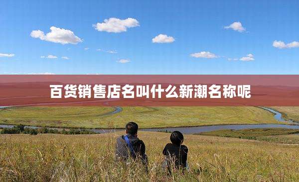 百货销售店名叫什么新潮名称呢