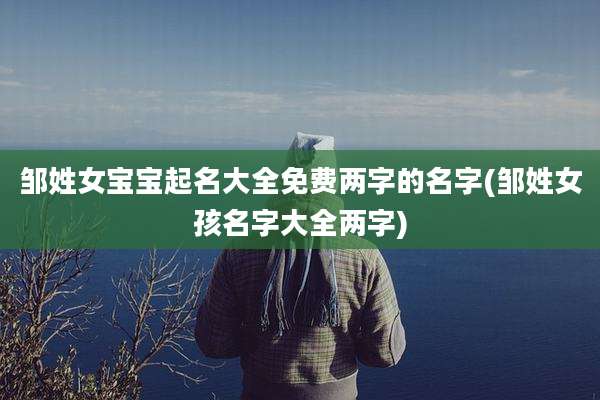 邹姓女宝宝起名大全免费两字的名字(邹姓女孩名字大全两字)