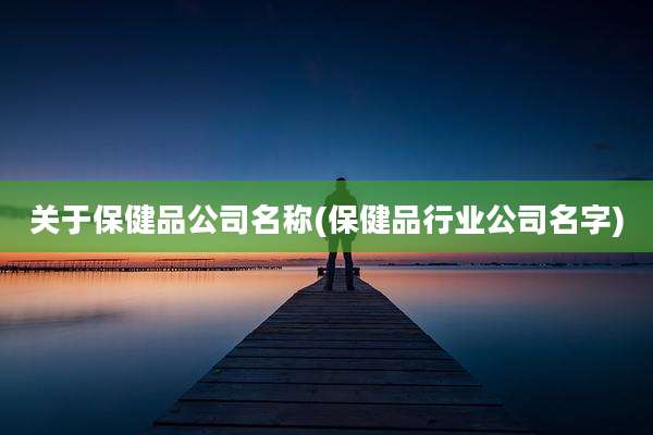 关于保健品公司名称(保健品行业公司名字)