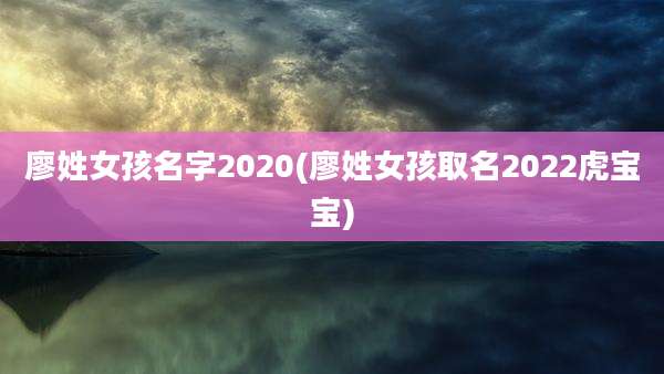 廖姓女孩名字2020(廖姓女孩取名2022虎宝宝)