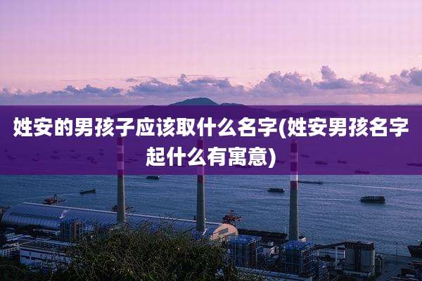 姓安的男孩子应该取什么名字(姓安男孩名字起什么有寓意)