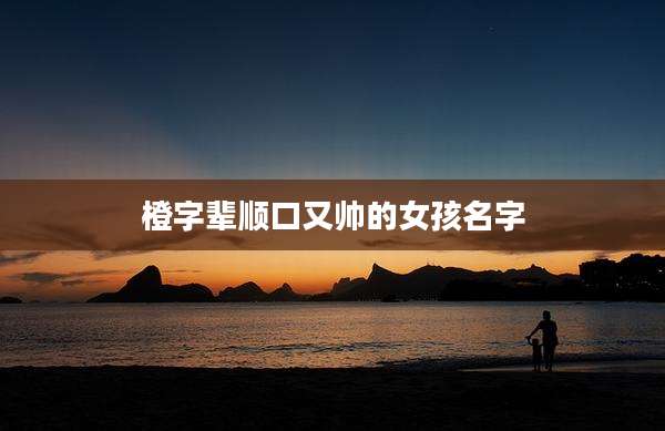 橙字辈顺口又帅的女孩名字