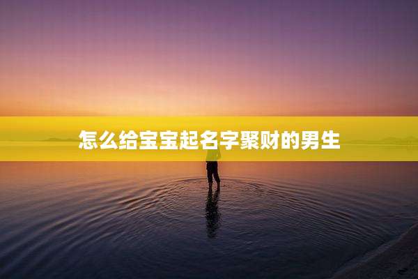 怎么给宝宝起名字聚财的男生
