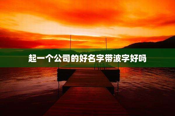 起一个公司的好名字带波字好吗