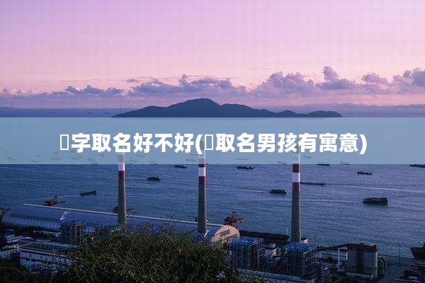 喆字取名好不好(喆取名男孩有寓意)