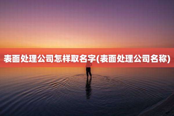 表面处理公司怎样取名字(表面处理公司名称)