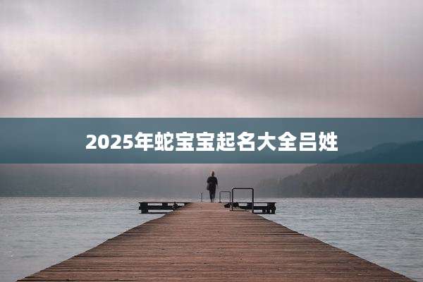 2025年蛇宝宝起名大全吕姓