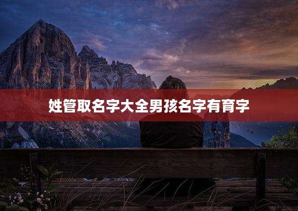 姓管取名字大全男孩名字有育字