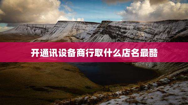 开通讯设备商行取什么店名最酷