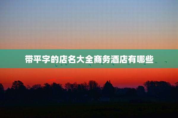带平字的店名大全商务酒店有哪些