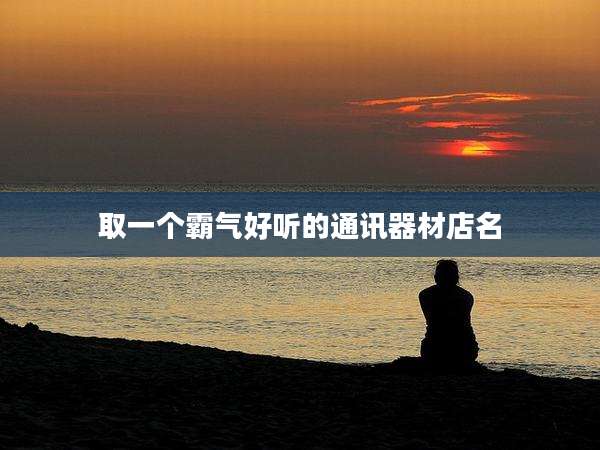 取一个霸气好听的通讯器材店名