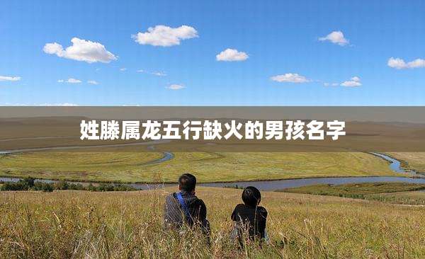 姓滕属龙五行缺火的男孩名字
