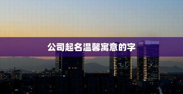 公司起名温馨寓意的字