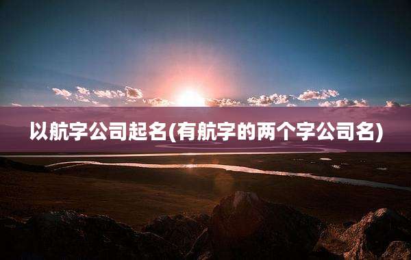 以航字公司起名(有航字的两个字公司名)
