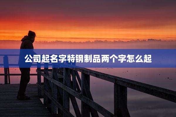 公司起名字特钢制品两个字怎么起