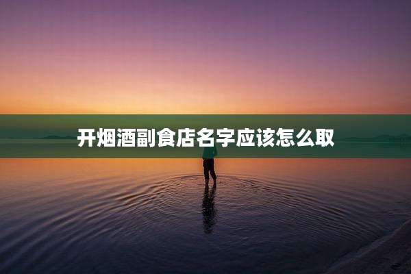 开烟酒副食店名字应该怎么取