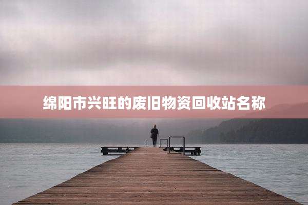 绵阳市兴旺的废旧物资回收站名称