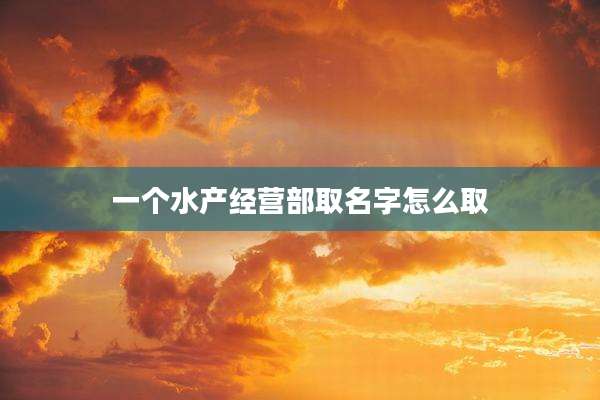 一个水产经营部取名字怎么取