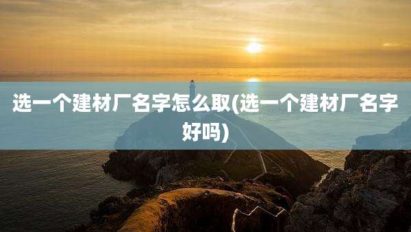 选一个建材厂名字怎么取(选一个建材厂名字好吗)