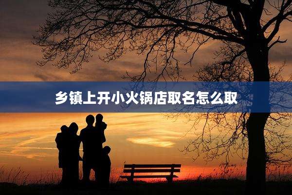 乡镇上开小火锅店取名怎么取