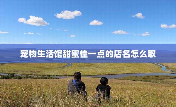 宠物生活馆甜蜜佳一点的店名怎么取
