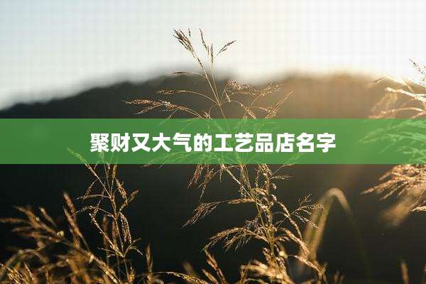 聚财又大气的工艺品店名字