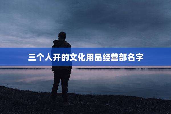 三个人开的文化用品经营部名字