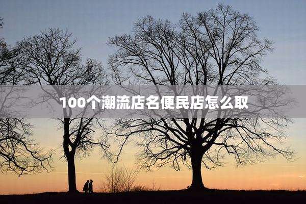 100个潮流店名便民店怎么取