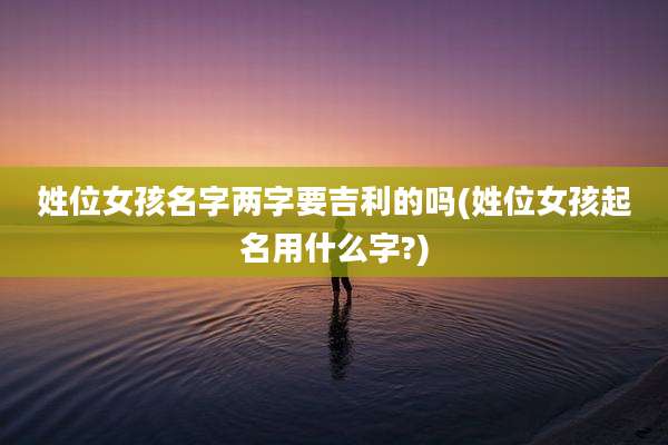 姓位女孩名字两字要吉利的吗(姓位女孩起名用什么字?)